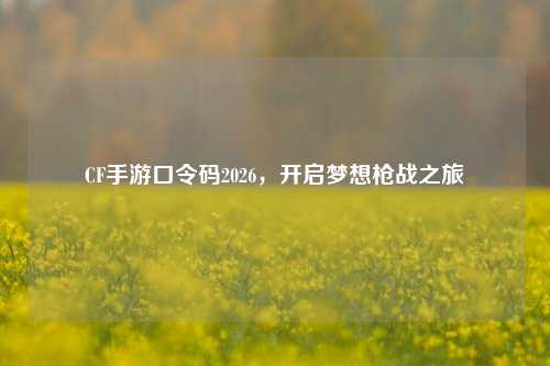 CF手游口令码2026，开启梦想枪战之旅