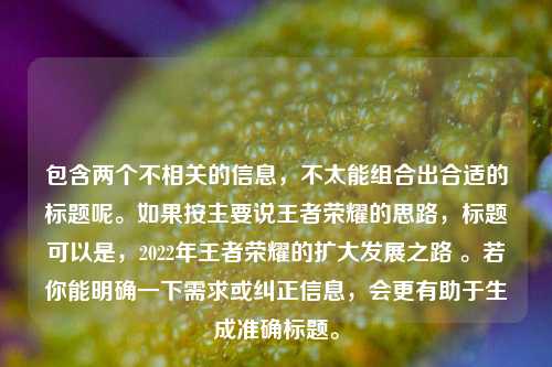 包含两个不相关的信息，不太能组合出合适的标题呢。如果按主要说王者荣耀的思路，标题可以是，2022年王者荣耀的扩大发展之路 。若你能明确一下需求或纠正信息，会更有助于生成准确标题。