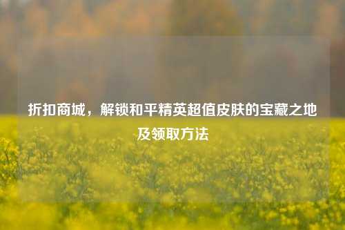 折扣商城,解锁和平精英超值皮肤的宝藏之地及领取方法