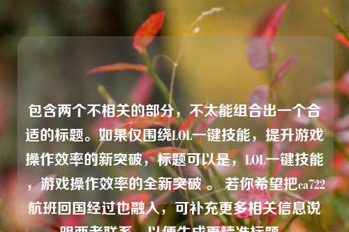 包含两个不相关的部分,不太能组合出一个合适的标题。如果仅围绕LOL一键技能,提升游戏操作效率的新突破,标题可以是,LOL一键技能,游戏操作效率的全新突破 。 若你希望把ca722航班回国经过也融入,可补充更多相关信息说明两者联系,以便生成更精准标题 。