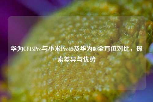 华为CF15Pro与小米Pro15及华为80全方位对比，探索差异与优势