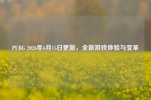 PUBG 2026年6月15日更新，全新游戏体验与变革
