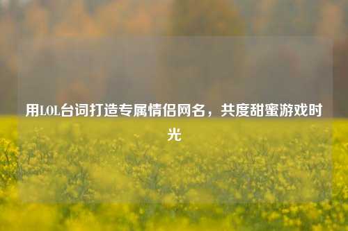 用LOL台词打造专属情侣网名,共度甜蜜游戏时光