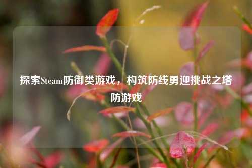 探索Steam防御类游戏,构筑防线勇迎挑战之塔防游戏