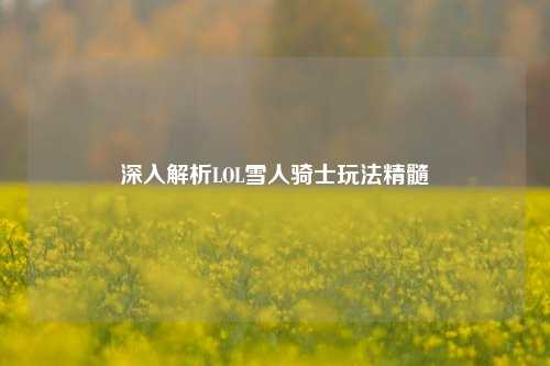 深入解析LOL雪人骑士玩法精髓