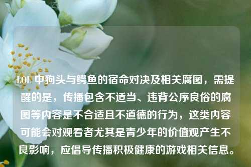 LOL 中狗头与鳄鱼的宿命对决及相关腐图，需提醒的是，传播包含不适当、违背公序良俗的腐图等内容是不合适且不道德的行为，这类内容可能会对观看者尤其是青少年的价值观产生不良影响，应倡导传播积极健康的游戏相关信息。