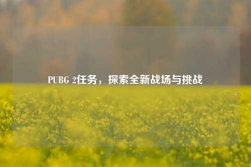 PUBG 2任务,探索全新战场与挑战