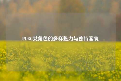 PUBG女角色的多样魅力与独特容貌