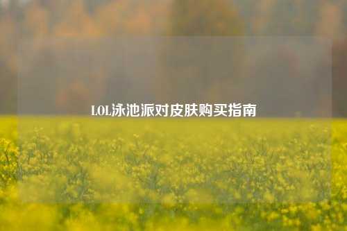 LOL泳池派对皮肤购买指南