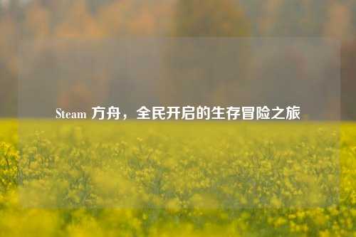 Steam 方舟,全民开启的生存冒险之旅