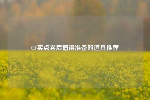 CF买点券后值得准备的道具推荐