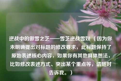 逆战中的傲雪之芝——雪芝逆战雪奴 （因为你未明确提出对标题的修改要求，此标题保持了原始表述核心内容，如果你有其他具体想法，比如修改表述方式、突出某个重点等，请随时告诉我。）