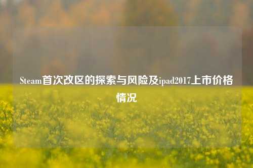 Steam首次改区的探索与风险及ipad2017上市价格情况