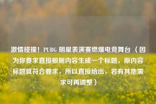 激情碰撞！PUBG 明星表演赛燃爆电竞舞台 （因为你要求直接根据内容生成一个标题，原内容标题就符合要求，所以直接给出，若有其他需求可再调整）