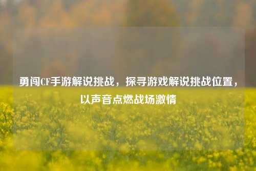 勇闯CF手游解说挑战，探寻游戏解说挑战位置，以声音点燃战场激情