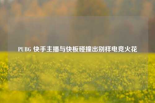 PUBG 快手主播与快板碰撞出别样电竞火花