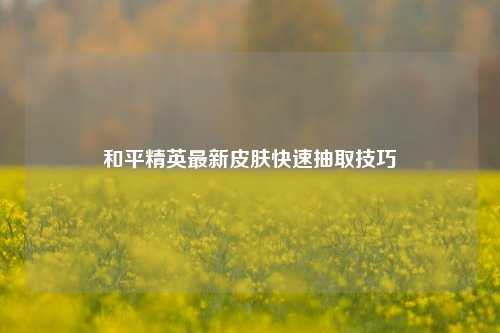 和平精英最新皮肤快速抽取技巧