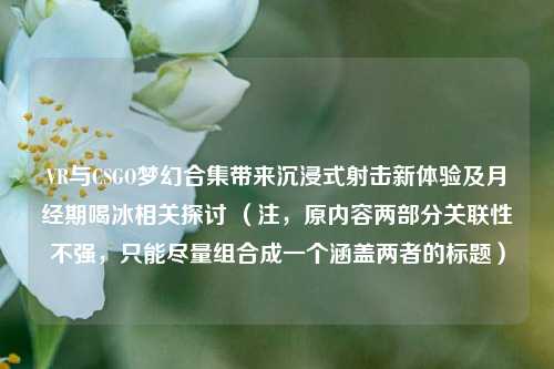 VR与CSGO梦幻合集带来沉浸式射击新体验及月经期喝冰相关探讨 (注,原内容两部分关联性不强,只能尽量组合成一个涵盖两者的标题)