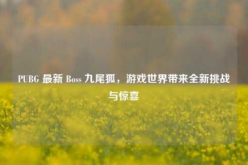 PUBG 最新 Boss 九尾狐,游戏世界带来全新挑战与惊喜
