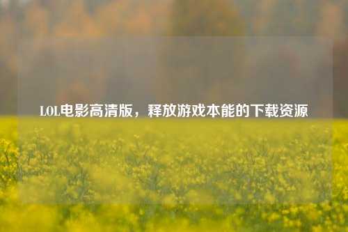 LOL电影高清版,释放游戏本能的下载资源