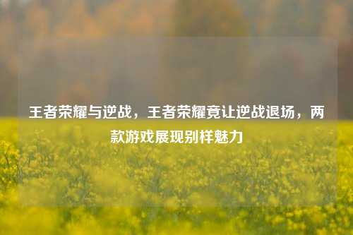 王者荣耀与逆战，王者荣耀竟让逆战退场，两款游戏展现别样魅力
