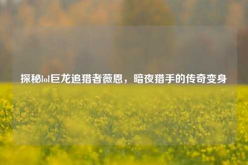 探秘lol巨龙追猎者薇恩,暗夜猎手的传奇变身