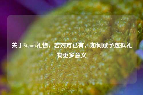 关于Steam礼物,若对方已有,如何赋予虚拟礼物更多意义