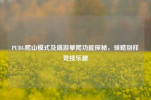 PUBG爬山模式及端游攀爬功能探秘,领略别样竞技乐趣