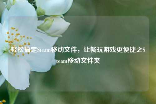 轻松搞定Steam移动文件，让畅玩游戏更便捷之Steam移动文件夹