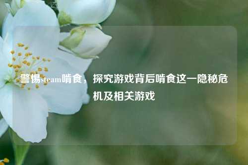 警惕steam啃食，探究游戏背后啃食这一隐秘危机及相关游戏