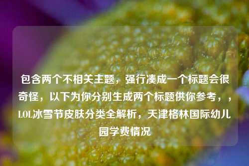 包含两个不相关主题，强行凑成一个标题会很奇怪，以下为你分别生成两个标题供你参考，，LOL冰雪节皮肤分类全解析，天津格林国际幼儿园学费情况