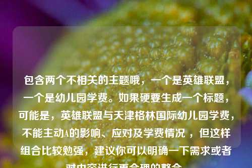 包含两个不相关的主题哦，一个是英雄联盟，一个是幼儿园学费。如果硬要生成一个标题，可能是，英雄联盟与天津格林国际幼儿园学费，不能主动A的影响、应对及学费情况 ，但这样组合比较勉强，建议你可以明确一下需求或者对内容进行更合理的整合。