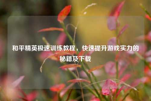 和平精英极速训练教程，快速提升游戏实力的秘籍及下载