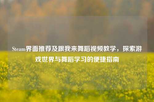 Steam界面推荐及跟我来舞蹈视频教学,探索游戏世界与舞蹈学习的便捷指南