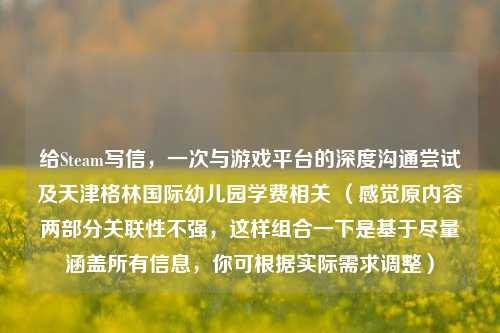给Steam写信，一次与游戏平台的深度沟通尝试及天津格林国际幼儿园学费相关 （感觉原内容两部分关联性不强，这样组合一下是基于尽量涵盖所有信息，你可根据实际需求调整）