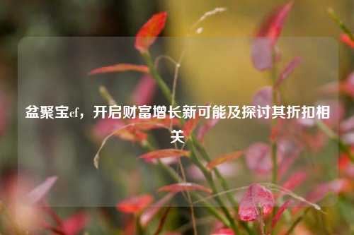 盆聚宝cf，开启财富增长新可能及探讨其折扣相关