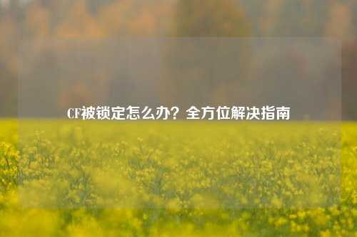 CF被锁定怎么办?全方位解决指南