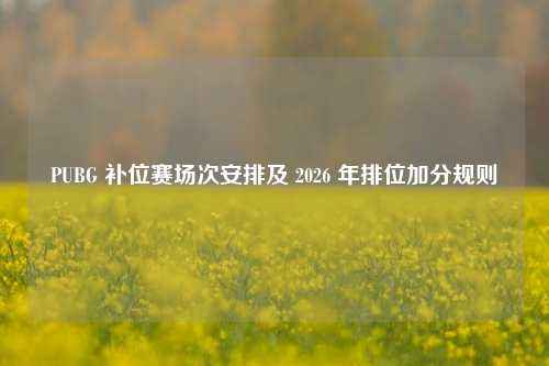 PUBG 补位赛场次安排及 2026 年排位加分规则
