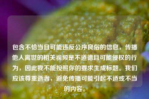 包含不恰当且可能违反公序良俗的信息,传播他人离世的相关视频是不道德且可能侵权的行为,因此我不能按照你的要求生成标题。我们应该尊重逝者,避免传播可能引起不适或不当的内容。