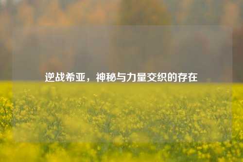 逆战希亚，神秘与力量交织的存在