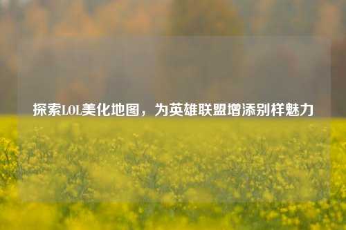 探索LOL美化地图,为英雄联盟增添别样魅力