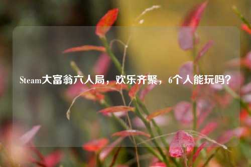 Steam大富翁六人局,欢乐齐聚,6个人能玩吗?