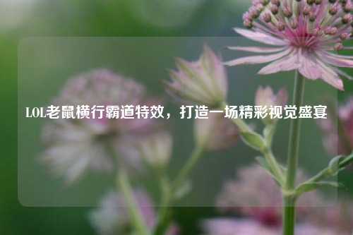 LOL老鼠横行霸道特效，打造一场精彩视觉盛宴