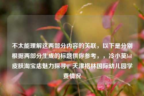 不太能理解这两部分内容的关联，以下是分别根据两部分生成的标题供你参考，，冷小莫lol皮肤淘宝店魅力探寻，天津格林国际幼儿园学费情况
