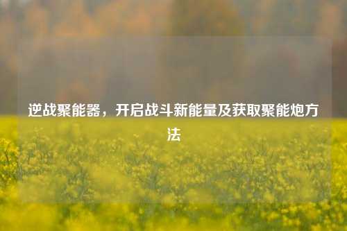 逆战聚能器,开启战斗新能量及获取聚能炮方法