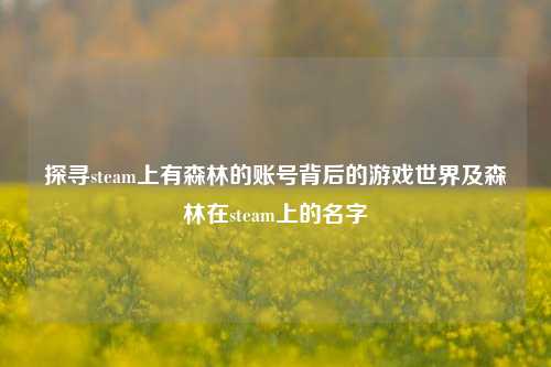 探寻steam上有森林的账号背后的游戏世界及森林在steam上的名字
