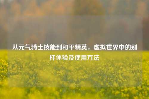 从元气骑士技能到和平精英,虚拟世界中的别样体验及使用方法