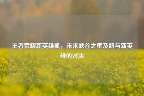 王者荣耀新英雄凯，未来峡谷之星及凯与新英雄的对决