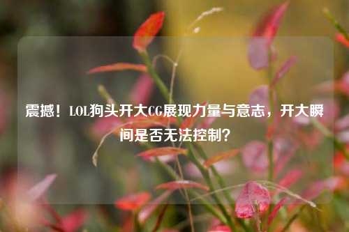 震撼!LOL狗头开大CG展现力量与意志,开大瞬间是否无法控制?