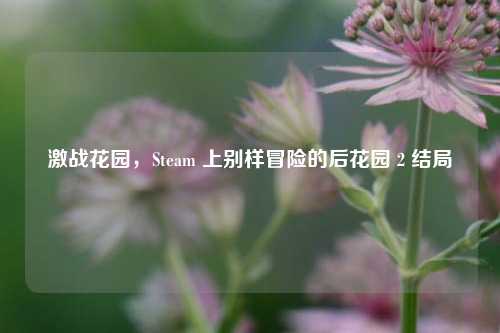 激战花园，Steam 上别样冒险的后花园 2 结局